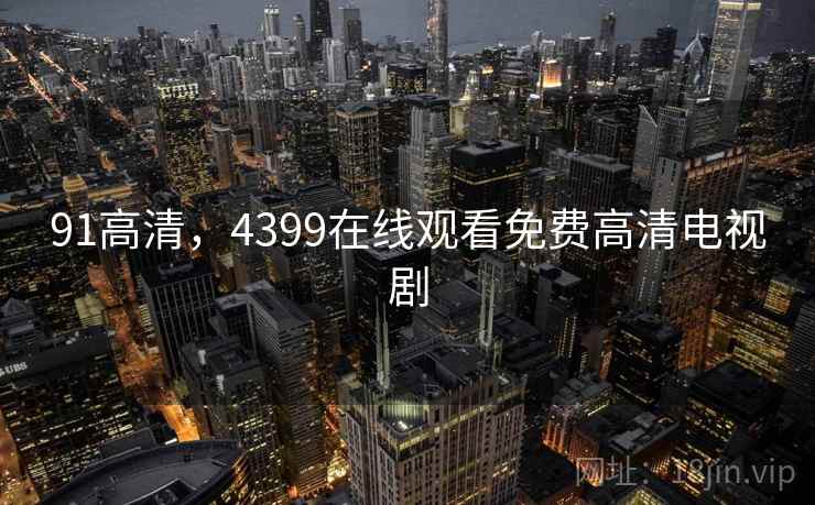 91高清,4399在线观看免费高清电视剧 91高清,4399在线观看免费高清电视剧