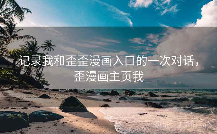 记录我和歪歪漫画入口的一次对话,歪漫画主页我