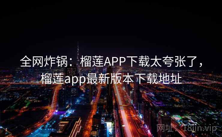 全网炸锅:榴莲APP下载太夸张了,榴莲app最新版本下载地址