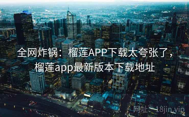 全网炸锅:榴莲APP下载太夸张了,榴莲app最新版本下载地址 全网炸锅:榴莲APP下载太夸张了,榴莲app最新版本下载地址