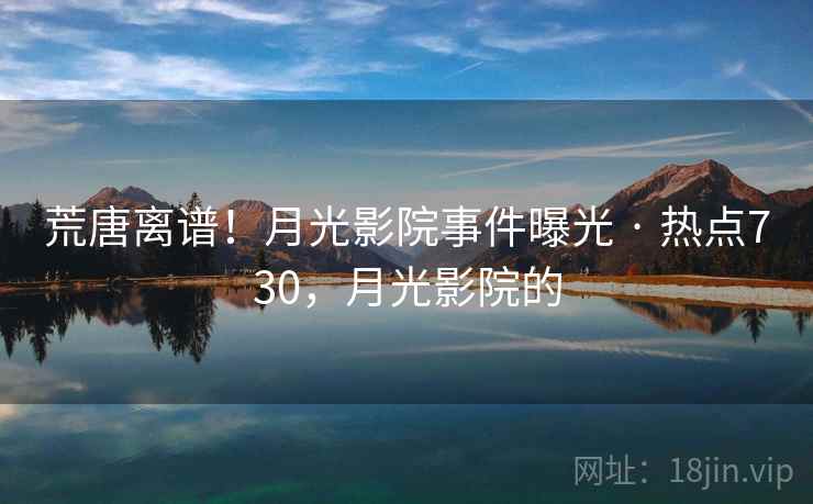 荒唐离谱!月光影院事件曝光 · 热点730,月光影院的