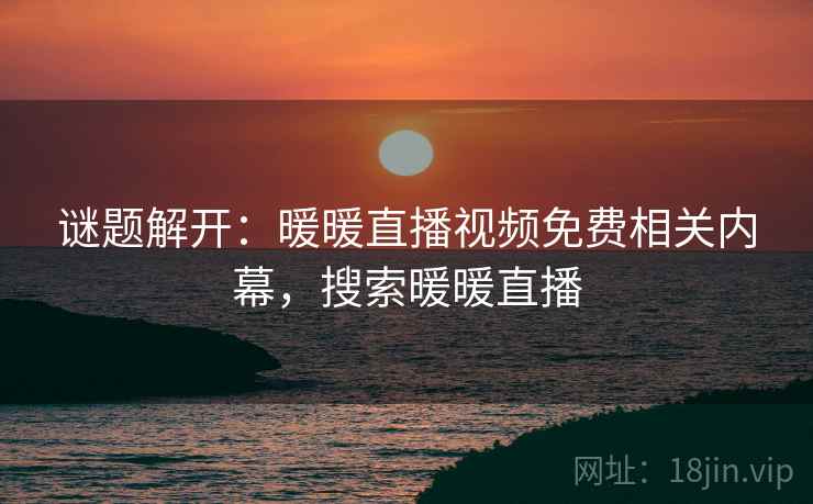 谜题解开:暖暖直播视频免费相关内幕,搜索暖暖直播 谜题解开:暖暖直播视频免费相关内幕,搜索暖暖直播