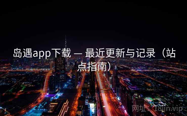 岛遇app下载 — 最近更新与记录(站点指南) 岛遇app下载 — 最近更新与记录(站点指南)