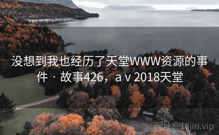 没想到我也经历了天堂WWW资源的事件 · 故事426,aⅴ2018天堂 没想到我也经历了天堂WWW资源的事件 · 故事426,aⅴ2018天堂