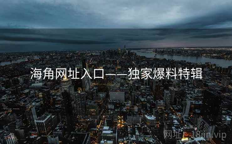 海角网址入口——独家爆料特辑