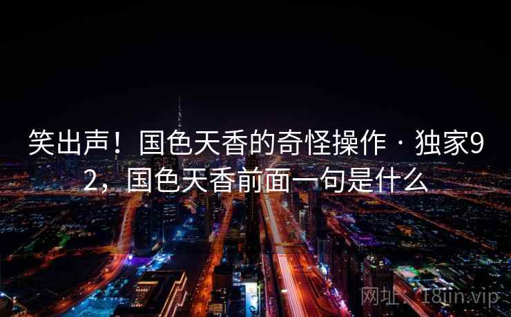 笑出声!国色天香的奇怪操作 · 独家92,国色天香前面一句是什么 笑出声!国色天香的奇怪操作 · 独家92,国色天香前面一句是什么