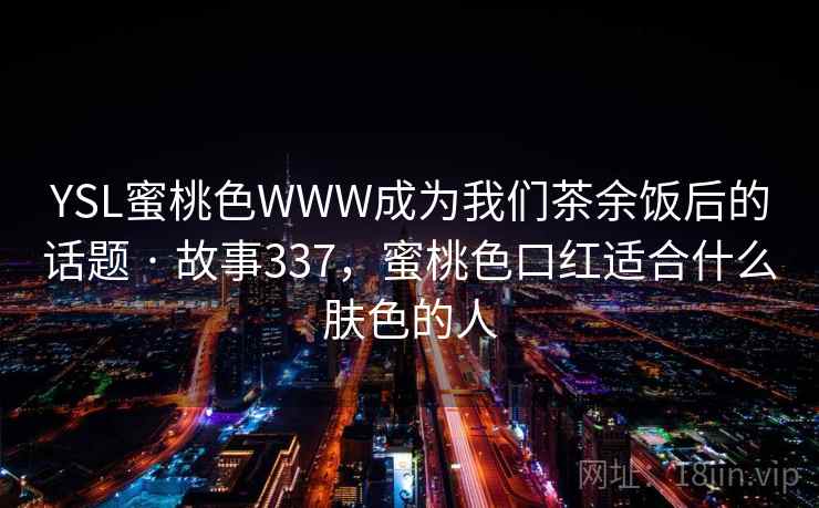 YSL蜜桃色WWW成为我们茶余饭后的话题 · 故事337,蜜桃色口红适合什么肤色的人 YSL蜜桃色WWW成为我们茶余饭后的话题 · 故事337,蜜桃色口红适合什么肤色的人
