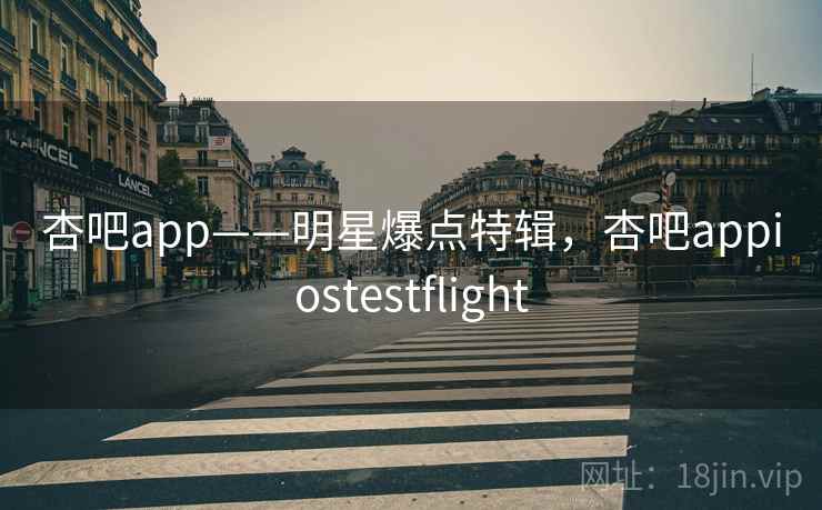 杏吧app——明星爆点特辑,杏吧appiostestflight 杏吧app——明星爆点特辑,杏吧appiostestflight