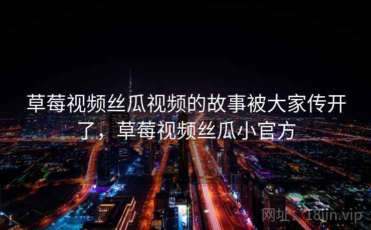 草莓视频丝瓜视频的故事被大家传开了，草莓视频丝瓜小官方