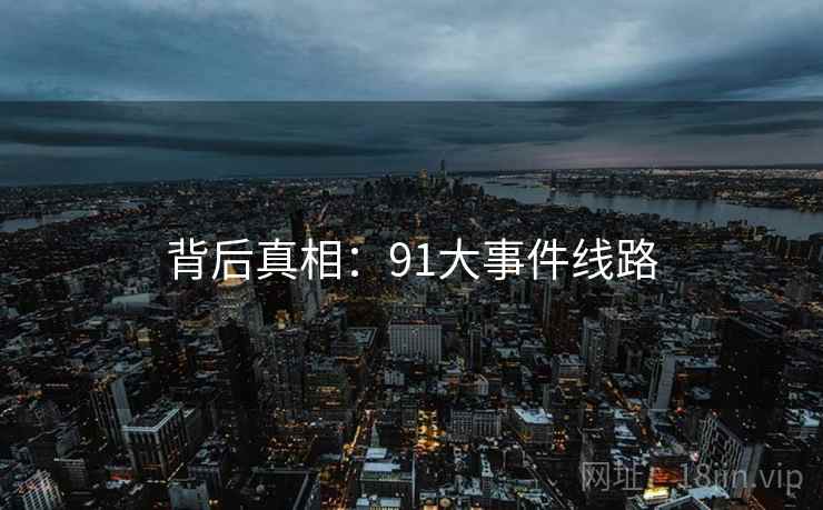 背后真相:91大事件线路 背后真相:91大事件线路
