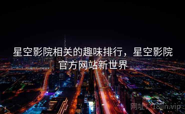星空影院相关的趣味排行,星空影院官方网站新世界