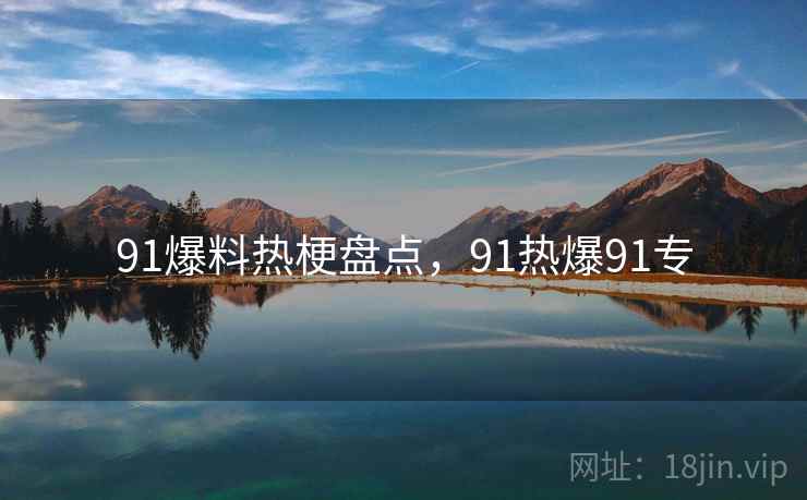 91爆料热梗盘点,91热爆91专