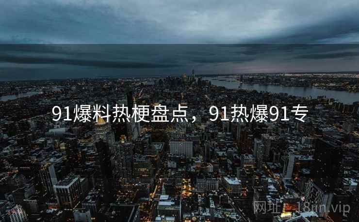 91爆料热梗盘点,91热爆91专 91爆料热梗盘点,91热爆91专