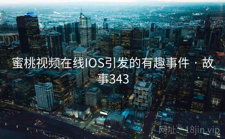 蜜桃视频在线IOS引发的有趣事件 · 故事343