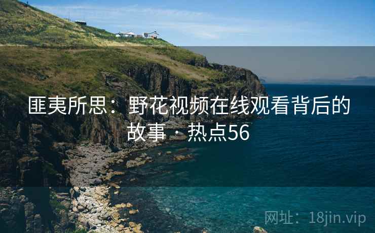 匪夷所思:野花视频在线观看背后的故事 · 热点56