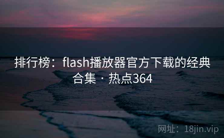 排行榜：flash播放器官方下载的经典合集 · 热点364