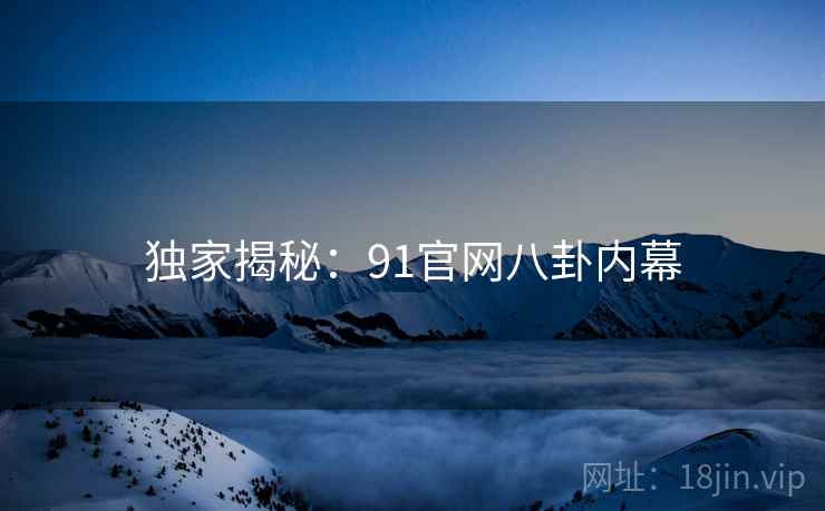 独家揭秘:91官网八卦内幕