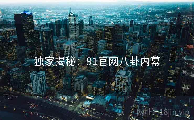 独家揭秘:91官网八卦内幕 独家揭秘:91官网八卦内幕