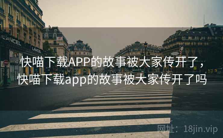 快喵下载APP的故事被大家传开了,快喵下载app的故事被大家传开了吗