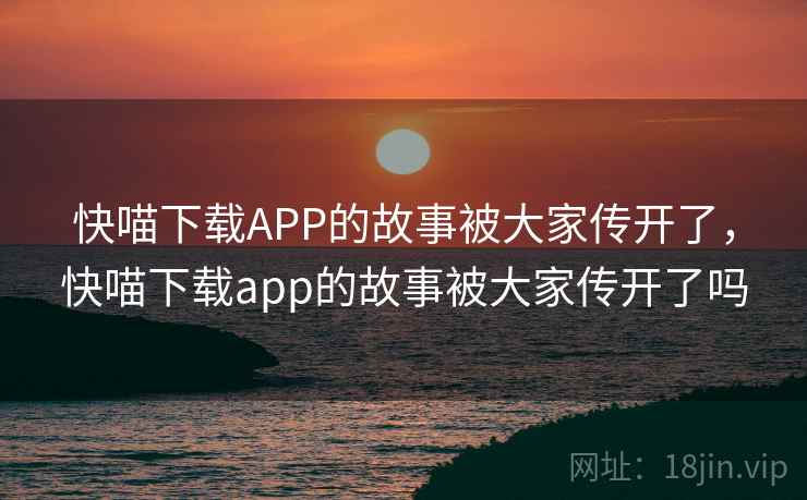 快喵下载APP的故事被大家传开了，快喵下载app的故事被大家传开了吗