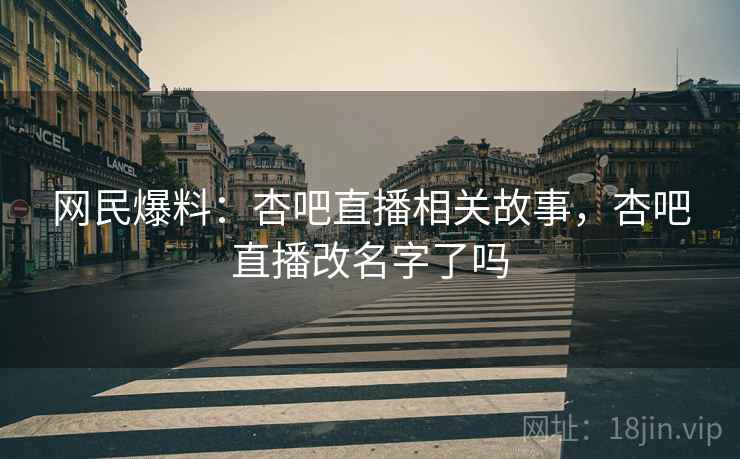 网民爆料:杏吧直播相关故事,杏吧直播改名字了吗 网民爆料:杏吧直播相关故事,杏吧直播改名字了吗