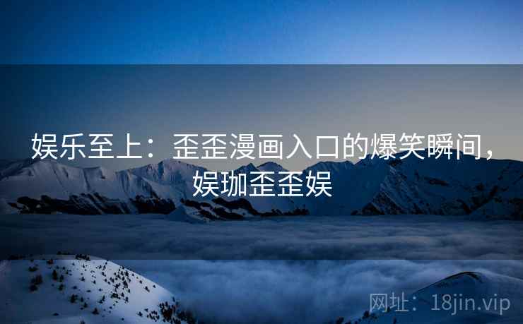 娱乐至上:歪歪漫画入口的爆笑瞬间,娱珈歪歪娱