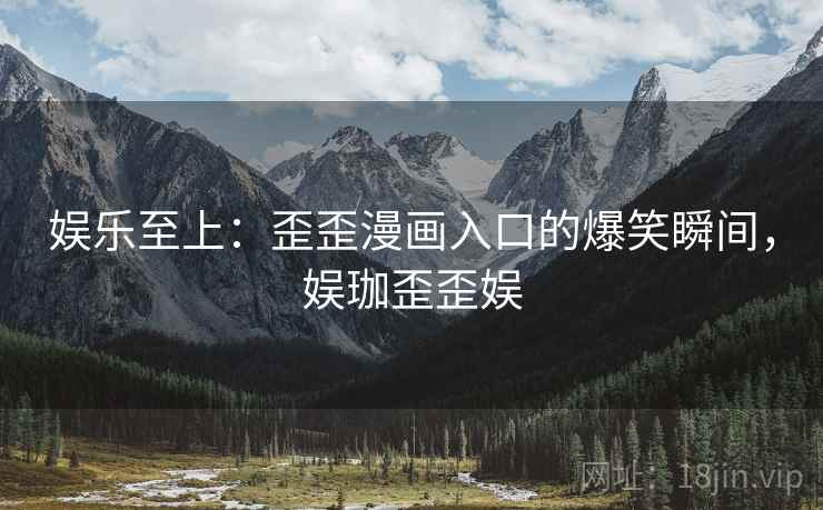 娱乐至上:歪歪漫画入口的爆笑瞬间,娱珈歪歪娱 娱乐至上:歪歪漫画入口的爆笑瞬间,娱珈歪歪娱