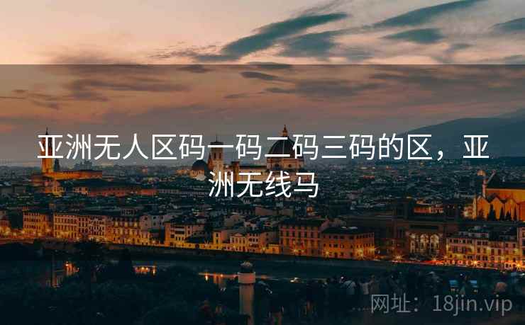 亚洲无人区码一码二码三码的区,亚洲无线马 亚洲无人区码一码二码三码的区,亚洲无线马