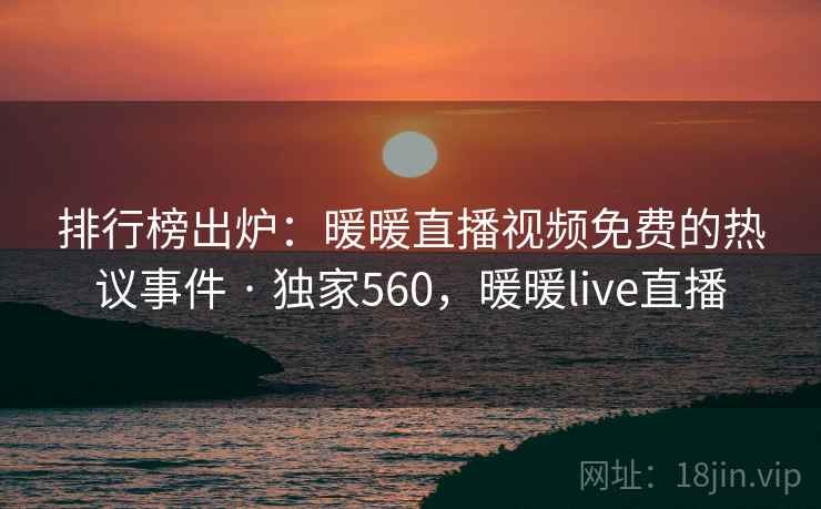 排行榜出炉:暖暖直播视频免费的热议事件 · 独家560,暖暖live直播 排行榜出炉:暖暖直播视频免费的热议事件 · 独家560,暖暖live直播