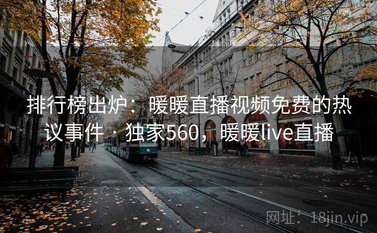 排行榜出炉:暖暖直播视频免费的热议事件 · 独家560,暖暖live直播 排行榜出炉:暖暖直播视频免费的热议事件 · 独家560,暖暖live直播
