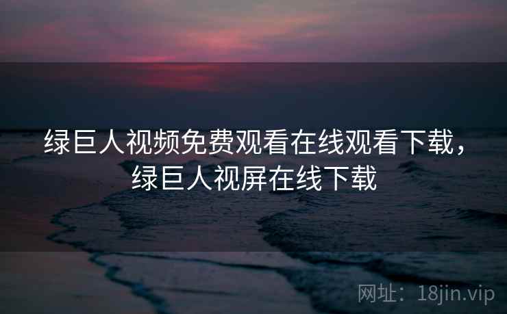 绿巨人视频免费观看在线观看下载,绿巨人视屏在线下载