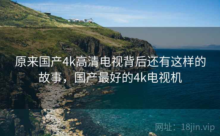 原来国产4k高清电视背后还有这样的故事,国产最好的4k电视机 原来国产4k高清电视背后还有这样的故事,国产最好的4k电视机