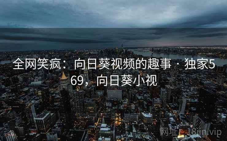 全网笑疯:向日葵视频的趣事 · 独家569,向日葵小视