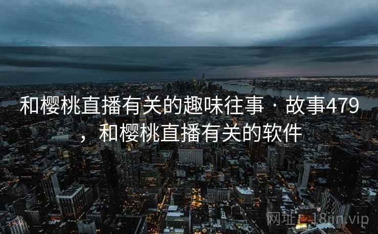 和樱桃直播有关的趣味往事 · 故事479,和樱桃直播有关的软件 和樱桃直播有关的趣味往事 · 故事479,和樱桃直播有关的软件