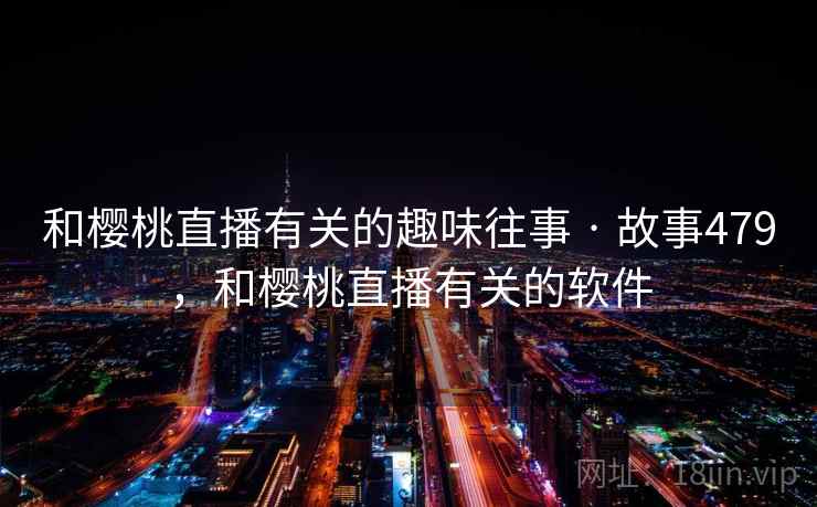 和樱桃直播有关的趣味往事 · 故事479,和樱桃直播有关的软件 和樱桃直播有关的趣味往事 · 故事479,和樱桃直播有关的软件
