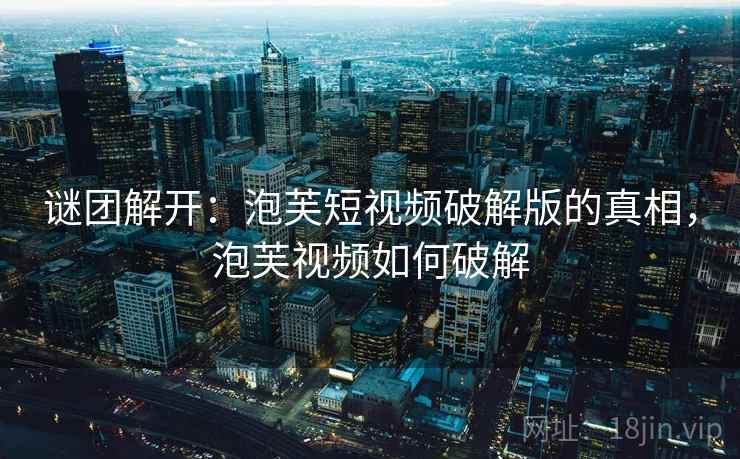谜团解开:泡芙短视频破解版的真相,泡芙视频如何破解