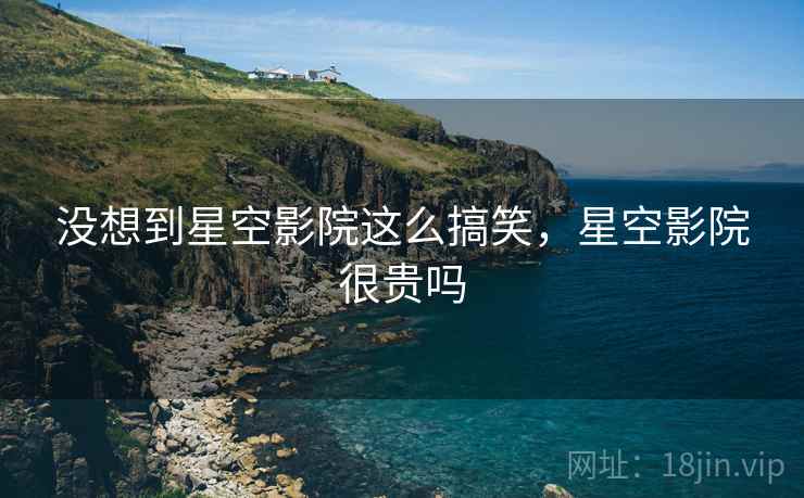 没想到星空影院这么搞笑,星空影院很贵吗 没想到星空影院这么搞笑,星空影院很贵吗