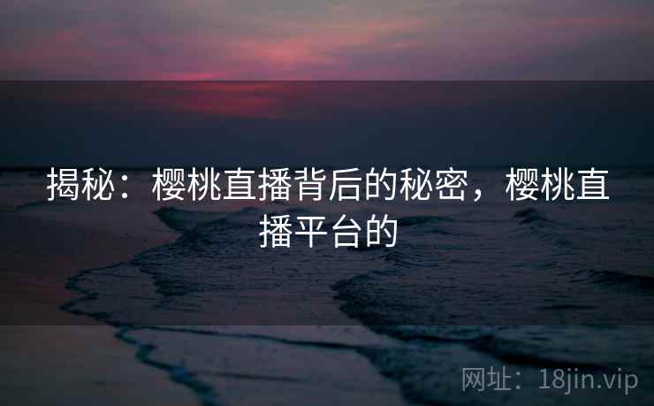 揭秘:樱桃直播背后的秘密,樱桃直播平台的 揭秘:樱桃直播背后的秘密,樱桃直播平台的
