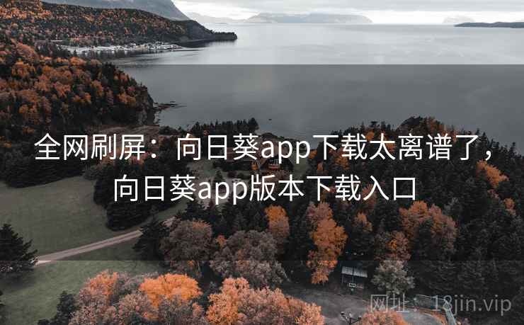 全网刷屏:向日葵app下载太离谱了,向日葵app版本下载入口