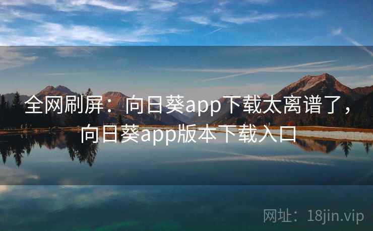 全网刷屏:向日葵app下载太离谱了,向日葵app版本下载入口 全网刷屏:向日葵app下载太离谱了,向日葵app版本下载入口