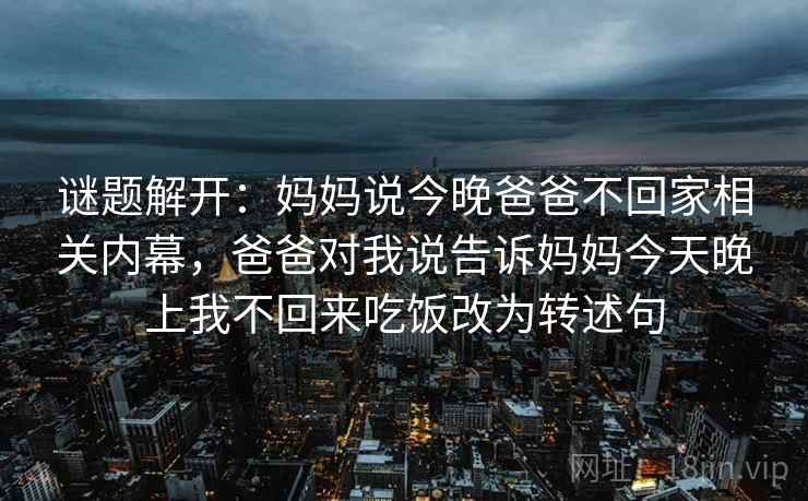 谜题解开：妈妈说今晚爸爸不回家相关内幕，爸爸对我说告诉妈妈今天晚上我不回来吃饭改为转述句