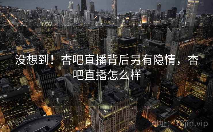 没想到!杏吧直播背后另有隐情,杏吧直播怎么样 没想到!杏吧直播背后另有隐情,杏吧直播怎么样