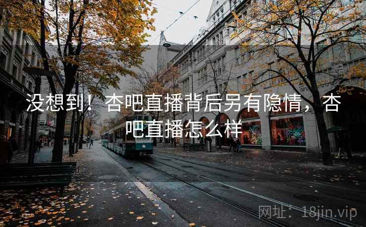 没想到!杏吧直播背后另有隐情,杏吧直播怎么样 没想到!杏吧直播背后另有隐情,杏吧直播怎么样