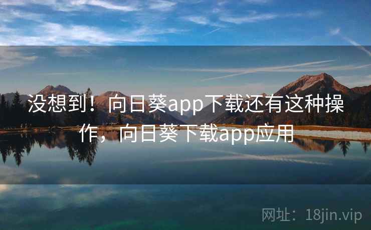 没想到!向日葵app下载还有这种操作,向日葵下载app应用