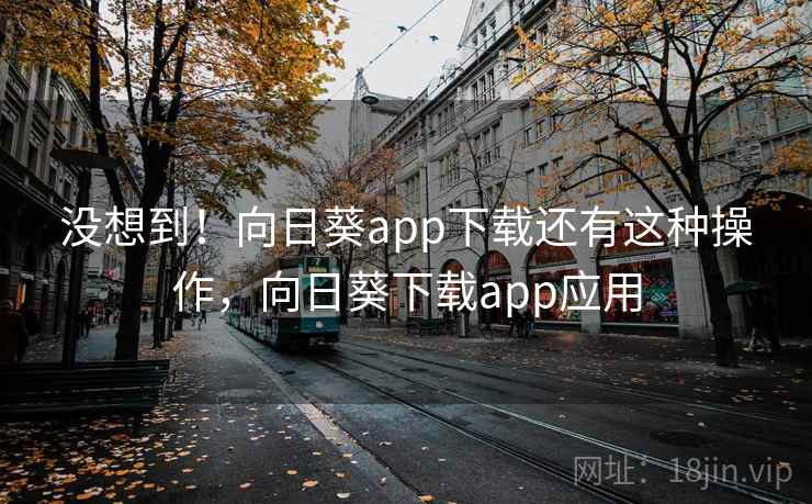 没想到!向日葵app下载还有这种操作,向日葵下载app应用 没想到!向日葵app下载还有这种操作,向日葵下载app应用