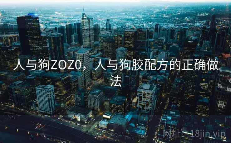 人与狗ZOZ0,人与狗胶配方的正确做法 人与狗ZOZ0,人与狗胶配方的正确做法