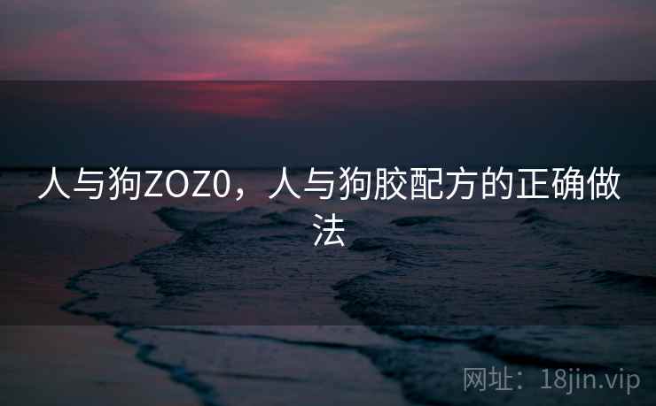 人与狗ZOZ0,人与狗胶配方的正确做法 人与狗ZOZ0,人与狗胶配方的正确做法