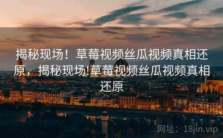 揭秘现场!草莓视频丝瓜视频真相还原,揭秘现场!草莓视频丝瓜视频真相还原