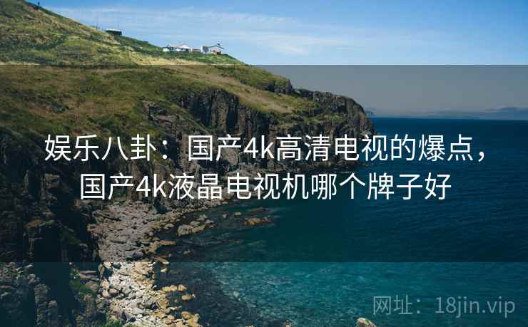娱乐八卦:国产4k高清电视的爆点,国产4k液晶电视机哪个牌子好 娱乐八卦:国产4k高清电视的爆点,国产4k液晶电视机哪个牌子好