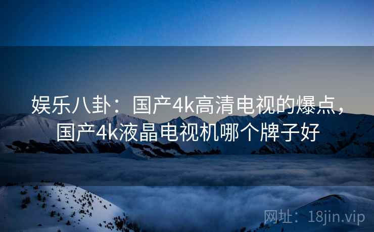 娱乐八卦:国产4k高清电视的爆点,国产4k液晶电视机哪个牌子好